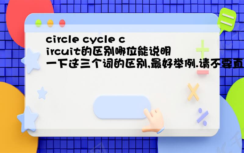 circle cycle circuit的区别哪位能说明一下这三个词的区别,最好举例.请不要直接粘贴金山词霸里的解释,