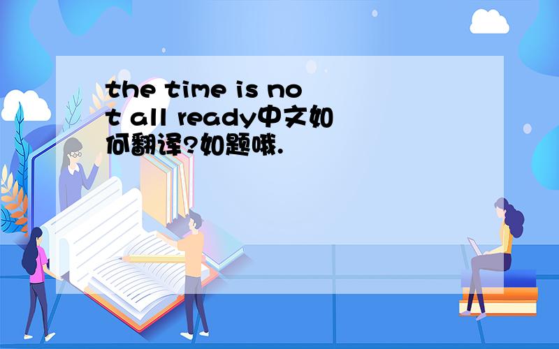 the time is not all ready中文如何翻译?如题哦.