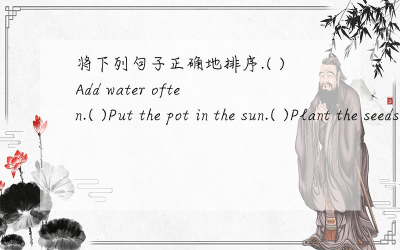 将下列句子正确地排序.( )Add water often.( )Put the pot in the sun.( )Plant the seeds in the soil.( )Wait for a flower to grow.( )Wait for a sprout.