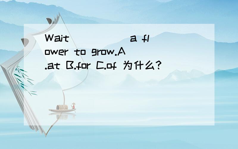 Wait _____a flower to grow.A.at B.for C.of 为什么?