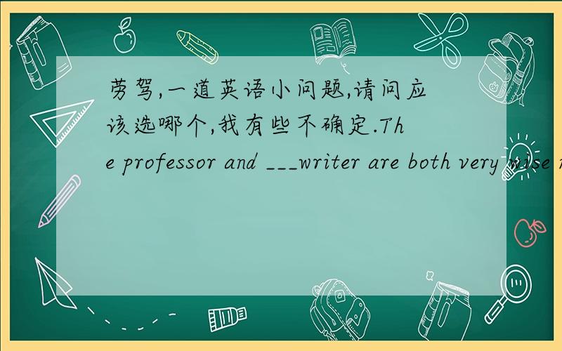 劳驾,一道英语小问题,请问应该选哪个,我有些不确定.The professor and ___writer are both very wise men.A a B an C the D /