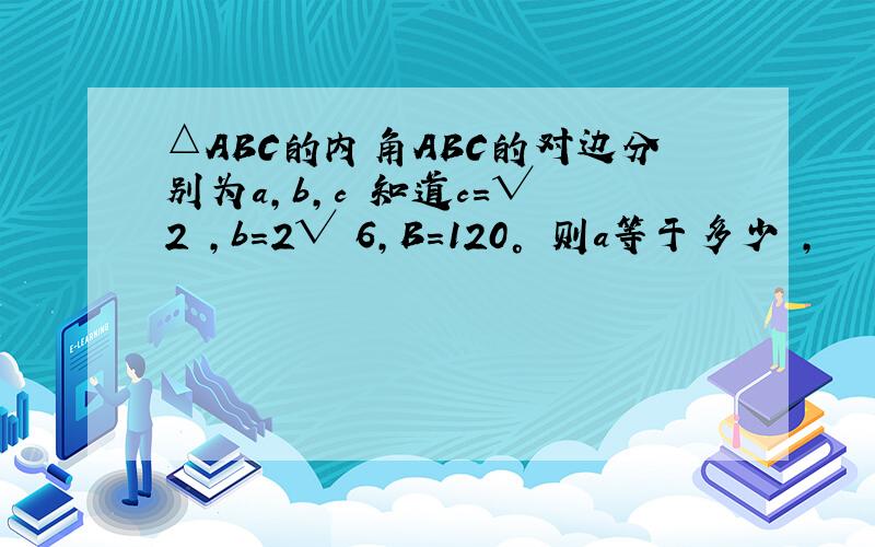 △ABC的内角ABC的对边分别为a,b,c 知道c=√ 2 ,b=2√ 6,B=120° 则a等于多少 ,