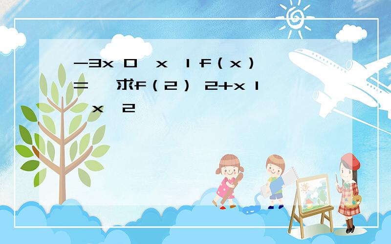 -3x 0≤x≤1 f（x）={ 求f（2） 2+x 1＜x≤2