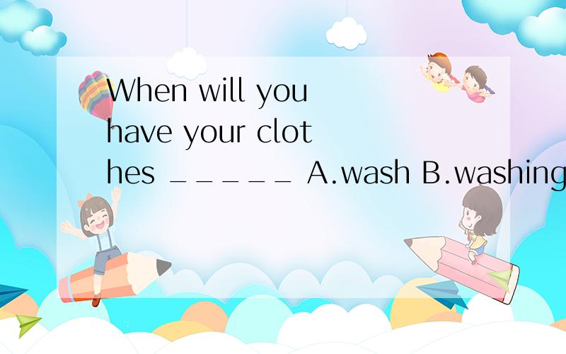 When will you have your clothes _____ A.wash B.washing C.washed D.to wash