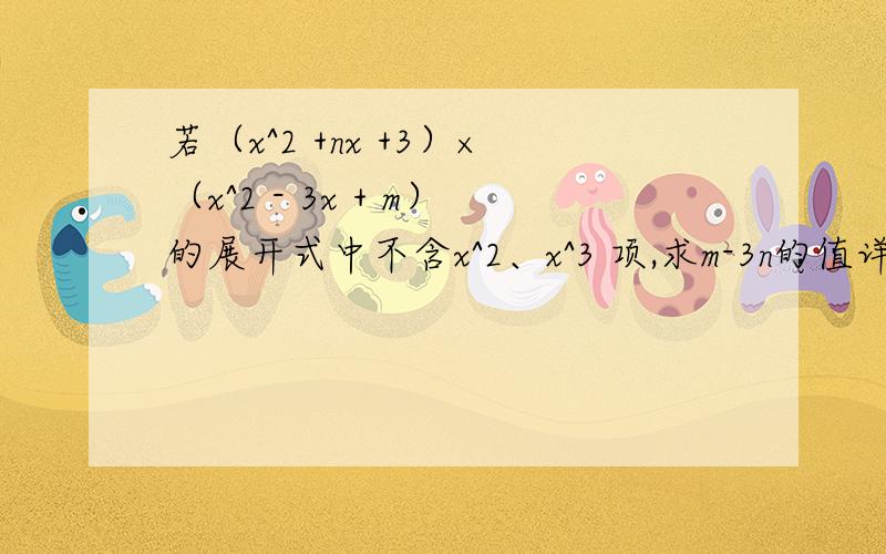 若（x^2 +nx +3）×（x^2 - 3x + m）的展开式中不含x^2、x^3 项,求m-3n的值详细一点 ……