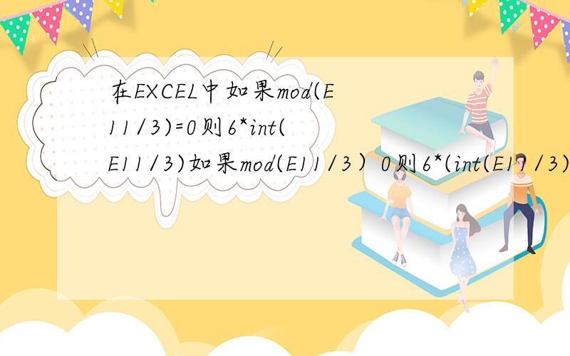 在EXCEL中如果mod(E11/3)=0则6*int(E11/3)如果mod(E11/3）0则6*(int(E11/3)+1)逻辑公式怎么写啊