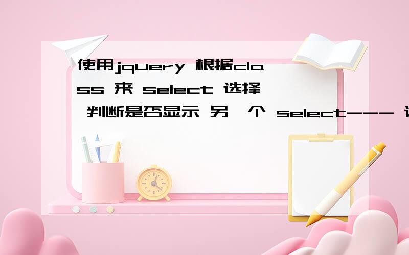 使用jquery 根据class 来 select 选择 判断是否显示 另一个 select--- 请选择 ---这是现有 select 要跟据option 里class 的变化 来实现是否显示下面 这个select--- 请选择 ---简言之就是 用jquery取到 styleId='ro