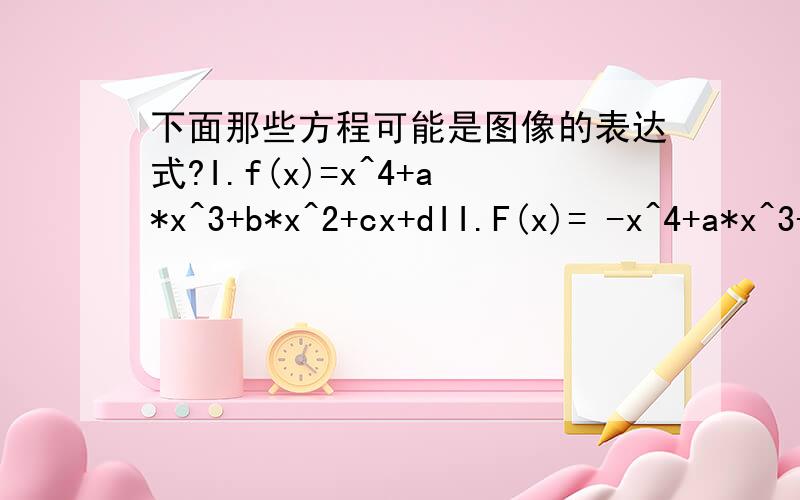 下面那些方程可能是图像的表达式?I.f(x)=x^4+a*x^3+b*x^2+cx+dII.F(x)= -x^4+a*x^3+ b*x^2+cx+dIII.g(x)= x^6+a*x^5+b*x^4+c*x^3+d*x^2+ex+f1,我对多项式的理解还停留在奇函数偶函数,为什么这些有偶次项又有奇此项的