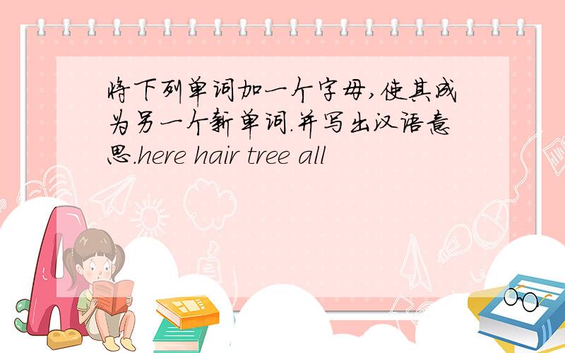 将下列单词加一个字母,使其成为另一个新单词.并写出汉语意思.here hair tree all