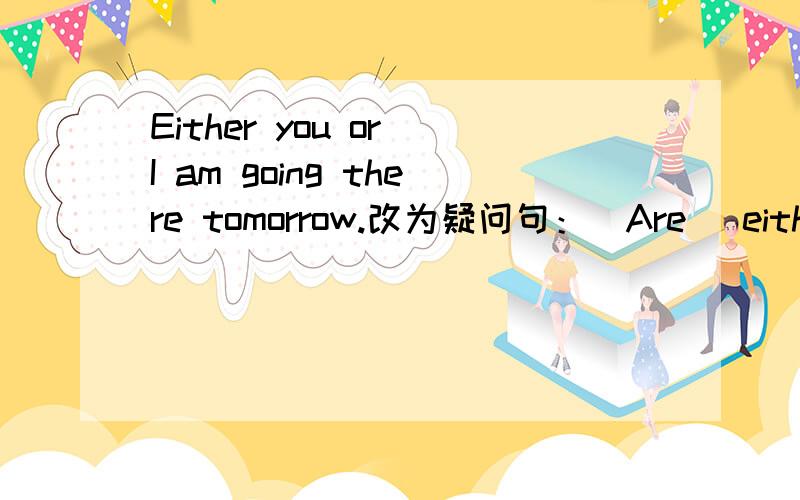 Either you or I am going there tomorrow.改为疑问句：（Are） either you or I going there tomorrow?( )中为什么不用Is?
