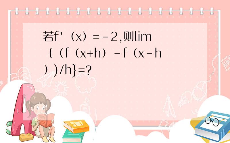 若f’（x）=-2,则lim｛（f（x+h）-f（x-h）)/h}=?