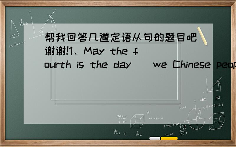 帮我回答几道定语从句的题目吧谢谢!1、May the fourth is the day__we Chinese people will never forget.A.which B.when C.on which D.in which2、October 1,1949 is the day__the People's Republic of China was rounded.A.which B.when c.that D.