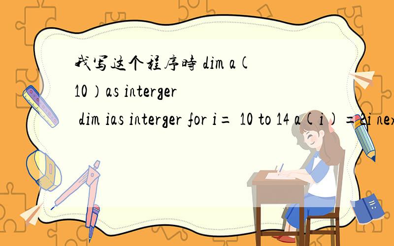 我写这个程序时 dim a(10）as interger dim ias interger for i= 10 to 14 a(i)=2i next i 在2i这里出了问