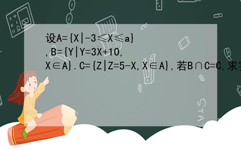 设A={X|-3≤X≤a} ,B={Y|Y=3X+10,X∈A}.C={Z|Z=5-X,X∈A},若B∩C=C,求实数a的取值范围