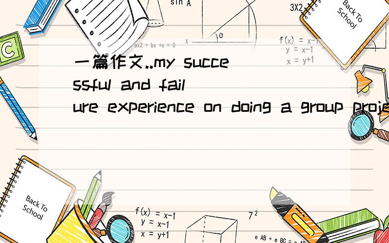 一篇作文..my successful and failure experience on doing a group project可以给我中文版我自己翻译...或者是给我几个经验就好..比较急.....不好意思...是我没表达清楚...这个是作文题目.....我需要思路..就