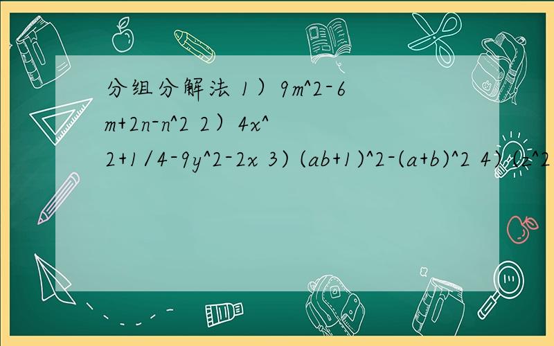 分组分解法 1）9m^2-6m+2n-n^2 2）4x^2+1/4-9y^2-2x 3) (ab+1)^2-(a+b)^2 4) (z^2-x^2-y^2)^2-4x^2y^2