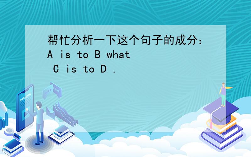帮忙分析一下这个句子的成分：A is to B what C is to D .