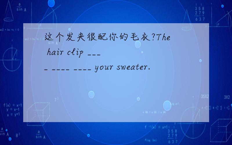 这个发夹很配你的毛衣?The hair clip ____ ____ ____ your sweater.