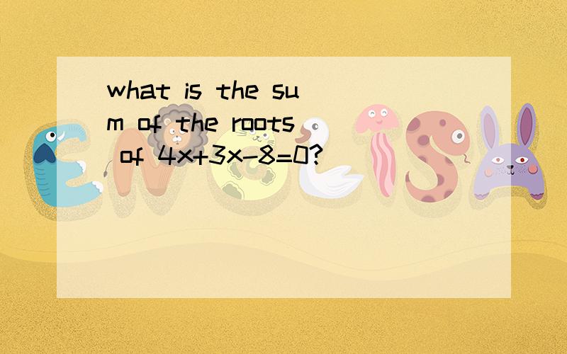 what is the sum of the roots of 4x+3x-8=0?