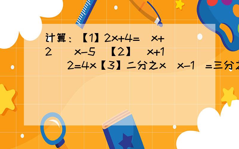 计算：【1】2x+4=(x+2)(x-5)【2】(x+1)^2=4x【3】二分之x(x-1)=三分之一(x+4)