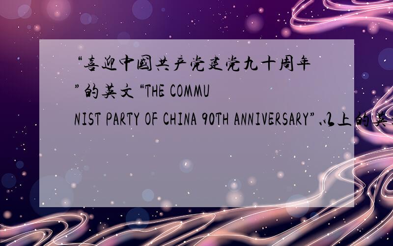 “喜迎中国共产党建党九十周年”的英文“THE COMMUNIST PARTY OF CHINA 90TH ANNIVERSARY”以上的英文对否,不对的话,请写出正确的..急.