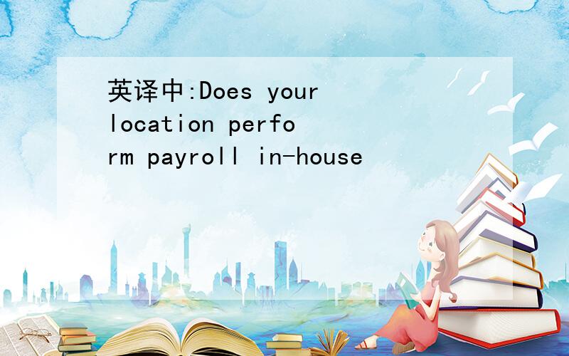 英译中:Does your location perform payroll in-house