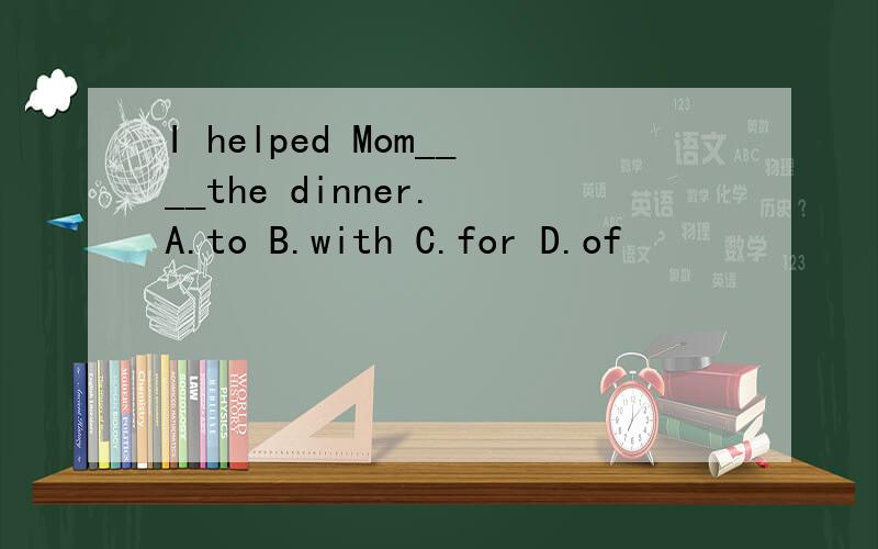 I helped Mom____the dinner. A.to B.with C.for D.of