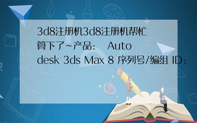 3d8注册机3d8注册机帮忙算下了~产品:   Autodesk 3ds Max 8 序列号/编组 ID:   000-00000000 申请号:   PJS6 E7A8 1U3G K381 G1LGHDQ2 G886