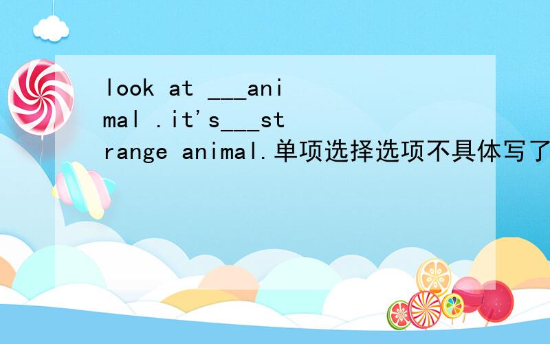 look at ___animal .it's___strange animal.单项选择选项不具体写了,就在a,an,the三个中选一个.