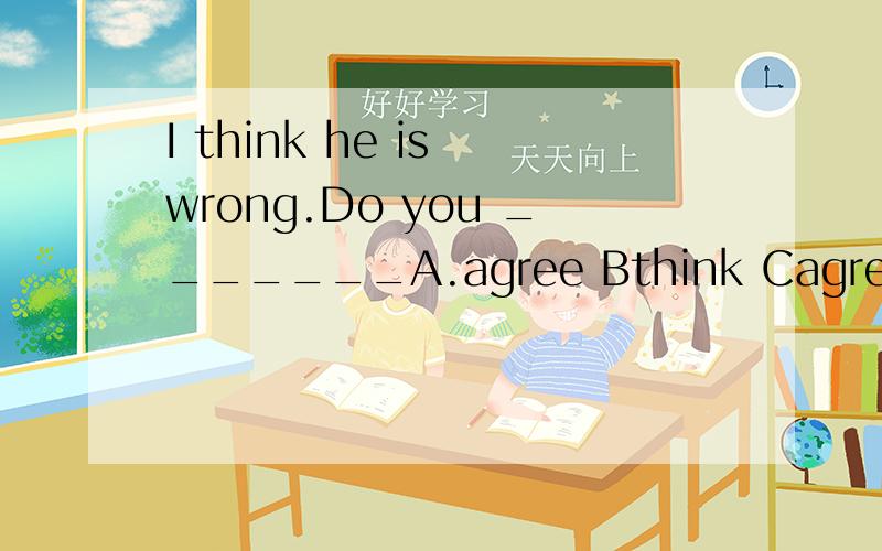 I think he is wrong.Do you _______A.agree Bthink Cagree with Dthink about