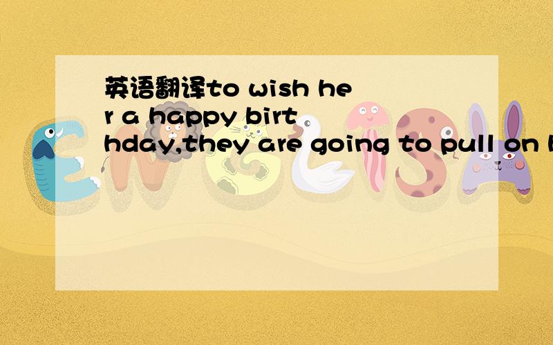 英语翻译to wish her a happy birthday,they are going to pull on her ears 21 times.(one) for each year because her friends are very traditional.