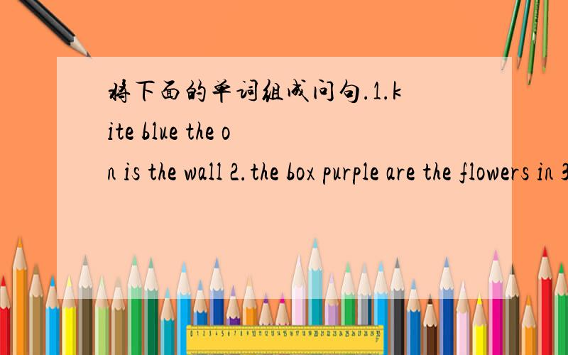 将下面的单词组成问句.1.kite blue the on is the wall 2.the box purple are the flowers in 3.is peter's red cap black or 4.those colour what are fish 5.bed under is what the 6.school time you do go what to