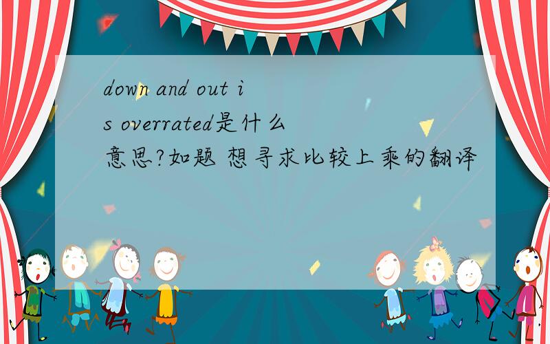down and out is overrated是什么意思?如题 想寻求比较上乘的翻译