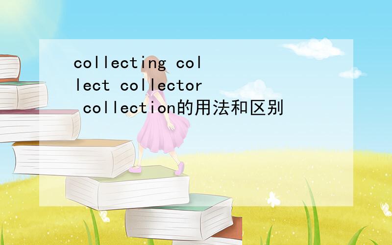 collecting collect collector collection的用法和区别