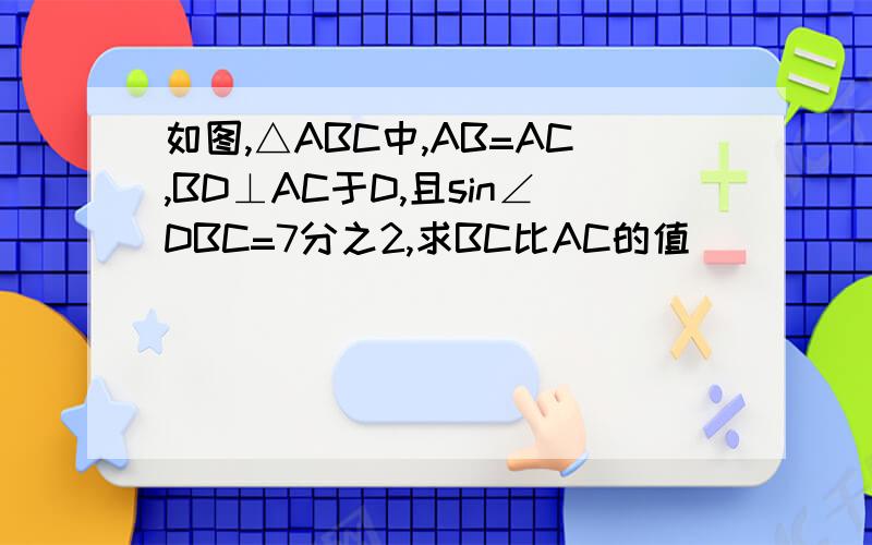 如图,△ABC中,AB=AC,BD⊥AC于D,且sin∠DBC=7分之2,求BC比AC的值