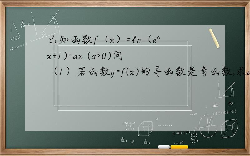 已知函数f（x）=ln（e^x+1)-ax (a>0)问（1）若函数y=f(x)的导函数是奇函数,求a的值（2）求函数y=f(x)的单调区间