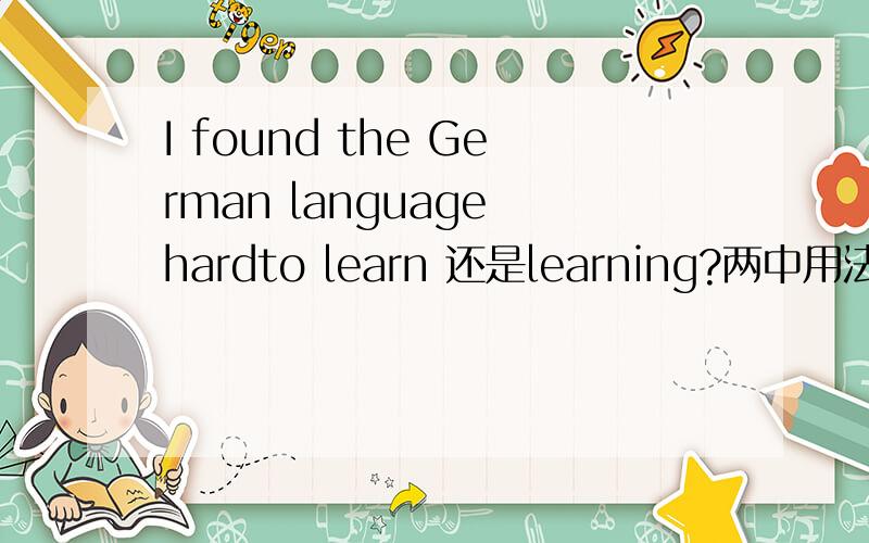 I found the German language hardto learn 还是learning?两中用法都有吗?