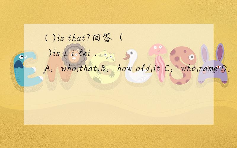 ( )is that?回答（ )is L i lei .A：who,that.B：how old,it C：who,name D：how ,that