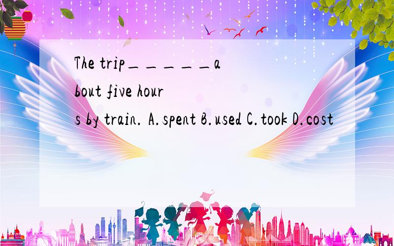 The trip_____about five hours by train. A.spent B.used C.took D.cost