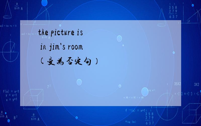 the picture is in jim's room(变为否定句）