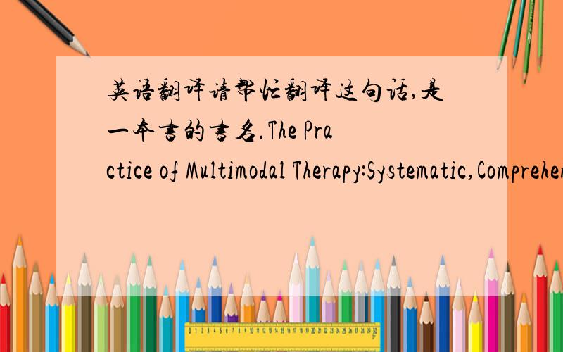 英语翻译请帮忙翻译这句话,是一本书的书名.The Practice of Multimodal Therapy:Systematic,Comprehensive,and Effective Psychotherapy