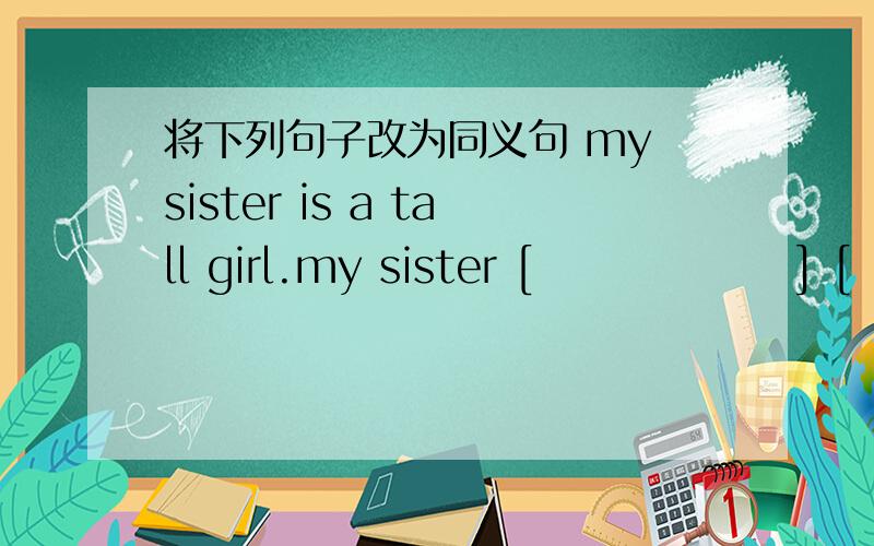 将下列句子改为同义句 my sister is a tall girl.my sister [                ] [                ].