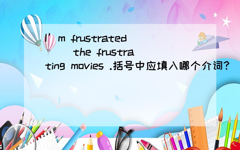I’m frustrated( )the frustrating movies .括号中应填入哪个介词?