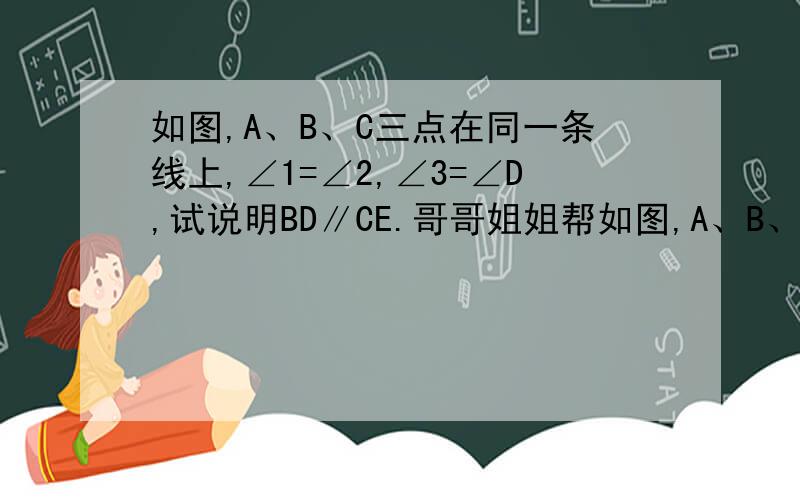 如图,A、B、C三点在同一条线上,∠1=∠2,∠3=∠D,试说明BD∥CE.哥哥姐姐帮如图,A、B、C三点在同一条线上,∠1=∠2,∠3=∠D,试说明BD∥CE.