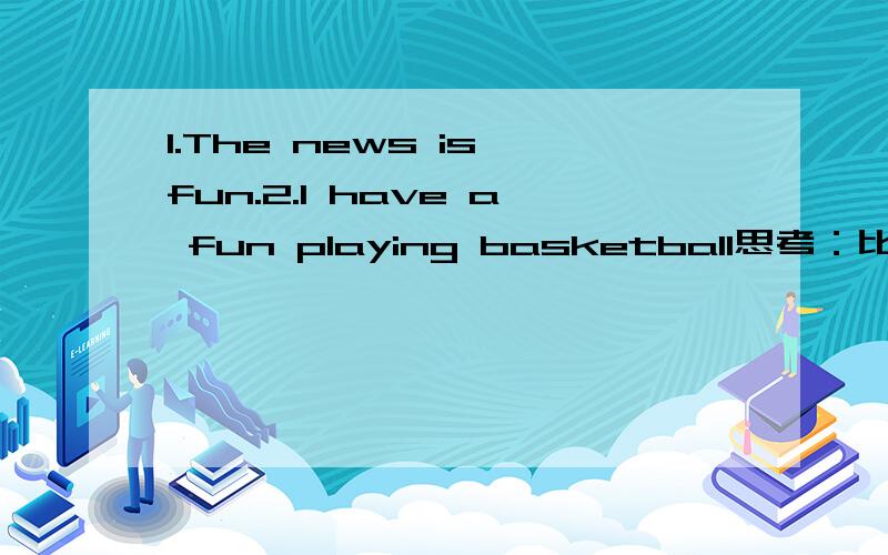 1.The news is fun.2.I have a fun playing basketball思考：比较两个例句,fun 的词性一样吗?他们是什么词性?做什么句子成分?