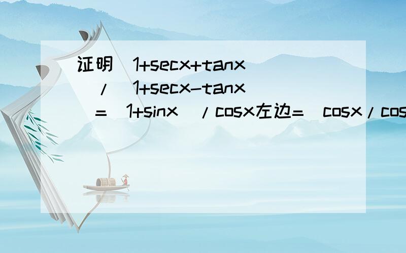 证明(1+secx+tanx)/(1+secx-tanx)=(1+sinx)/cosx左边=（cosx/cosx+1/cosx+sinx/cosx)/（cosx/cosx+1/cosx-sinx/cosx)=(cosx+1+sinx)/(cosx+1-sinx)=(cosx+1+sinx)^2/[(cosx+1+sinx)(cosx+1-sinx)]=(cos²x+sin²x+2*sinx*cosx+2*cosx+2*sinx+1)/(cos²
