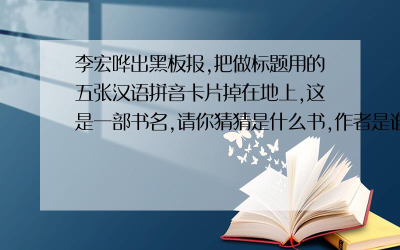 李宏哗出黑板报,把做标题用的五张汉语拼音卡片掉在地上,这是一部书名,请你猜猜是什么书,作者是谁?你能用汉语拼音把作者的名字写下来吗?汉语拼音是：jsiih