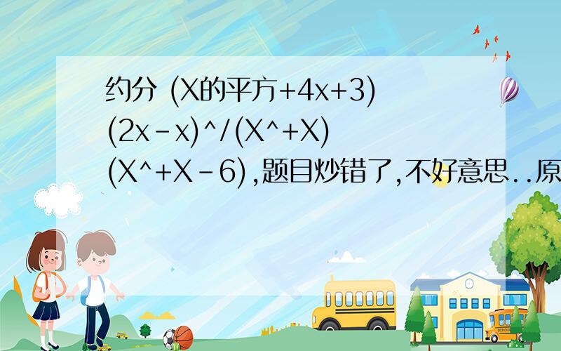 约分 (X的平方+4x+3)(2x-x)^/(X^+X)(X^+X-6),题目炒错了,不好意思..原题(x^+4x+3)(2x-x^)/(x^+x)(x^+x-6)