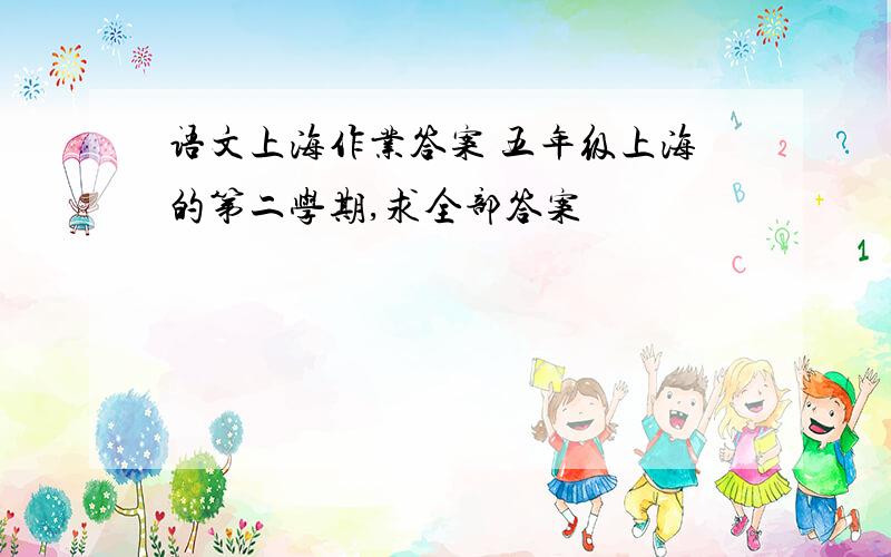 语文上海作业答案 五年级上海的第二学期,求全部答案