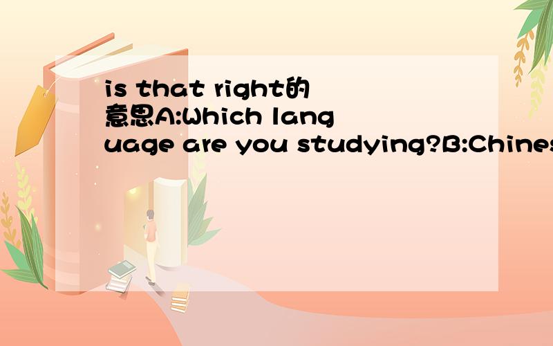 is that right的意思A:Which language are you studying?B:ChineseA:Is that right?Cool!这里的Is that